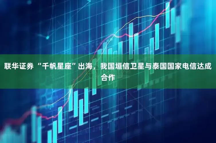 联华证券 “千帆星座”出海，我国垣信卫星与泰国国家电信达成合作
