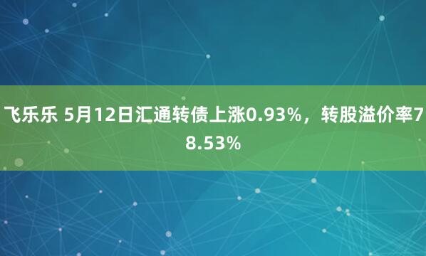 飞乐乐 5月12日汇通转债上涨0.93%，转股溢价率78.53%