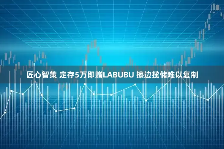 匠心智策 定存5万即赠LABUBU 擦边揽储难以复制