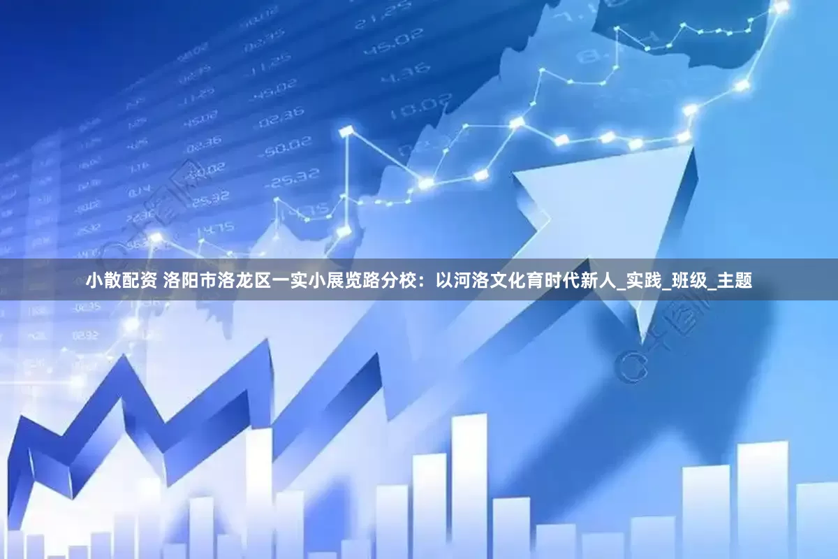 小散配资 洛阳市洛龙区一实小展览路分校：以河洛文化育时代新人_实践_班级_主题