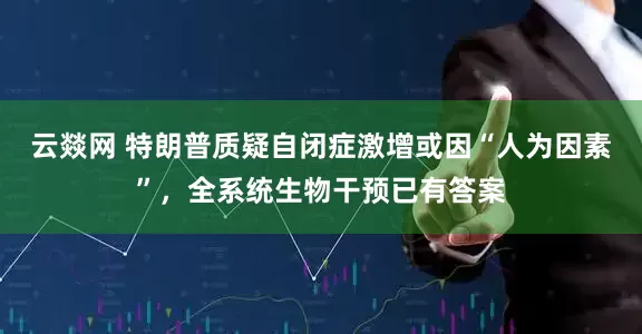 云燚网 特朗普质疑自闭症激增或因“人为因素”，全系统生物干预已有答案