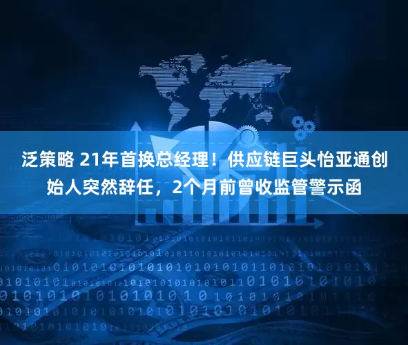 泛策略 21年首换总经理！供应链巨头怡亚通创始人突然辞任，2个月前曾收监管警示函