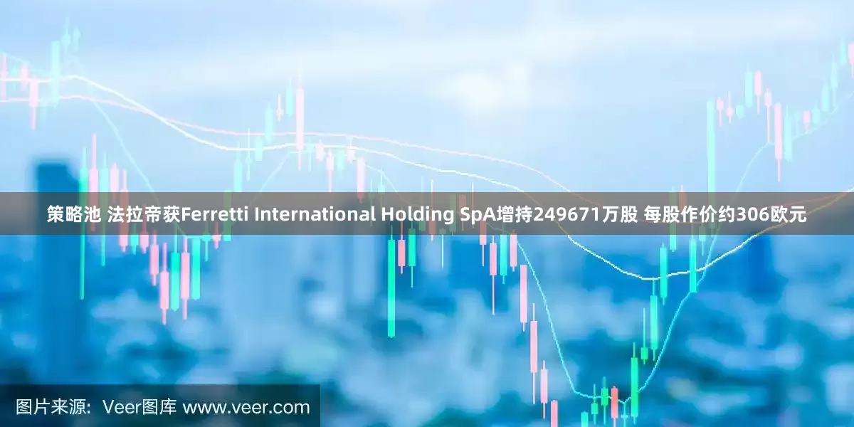 策略池 法拉帝获Ferretti International Holding SpA增持249671万股 每股作价约306欧元