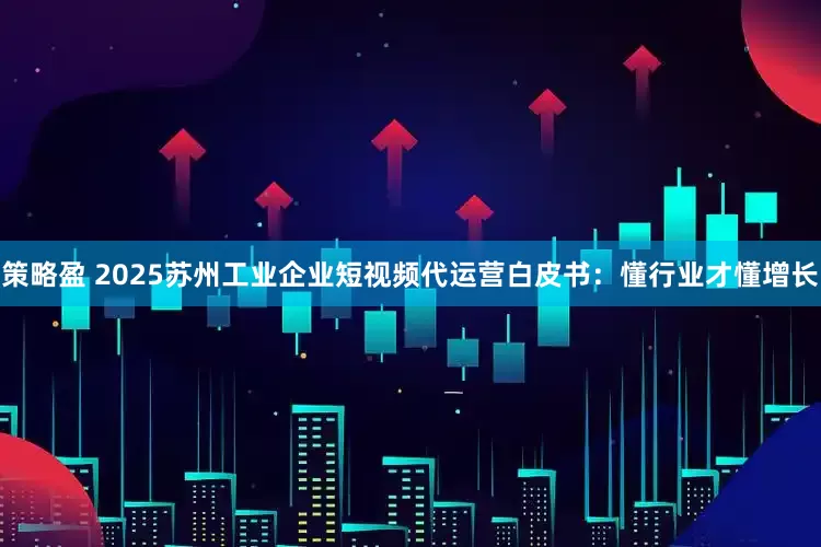 策略盈 2025苏州工业企业短视频代运营白皮书：懂行业才懂增长
